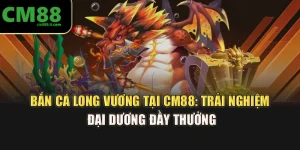 Bắn Cá Long Vương Tại CM88: Trải Nghiệm Đại Dương Đầy Thưởng