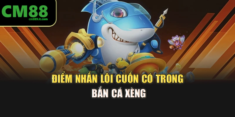 Điểm nhấn lôi cuốn có trong bắn cá xèng