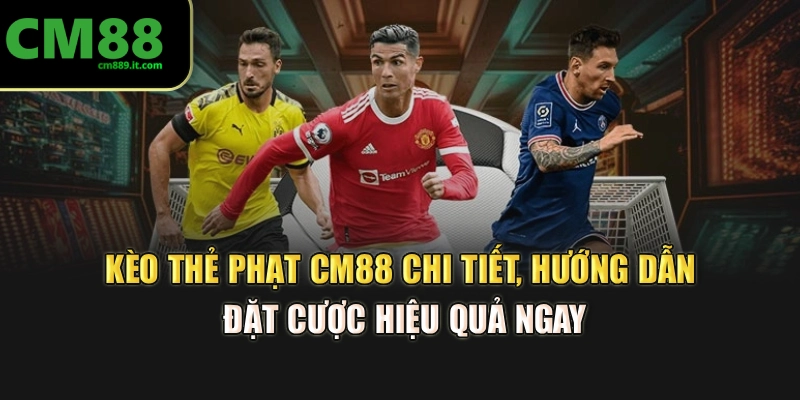 Kèo Thẻ Phạt CM88 Chi Tiết, Hướng Dẫn Đặt Cược Hiệu Quả Ngay