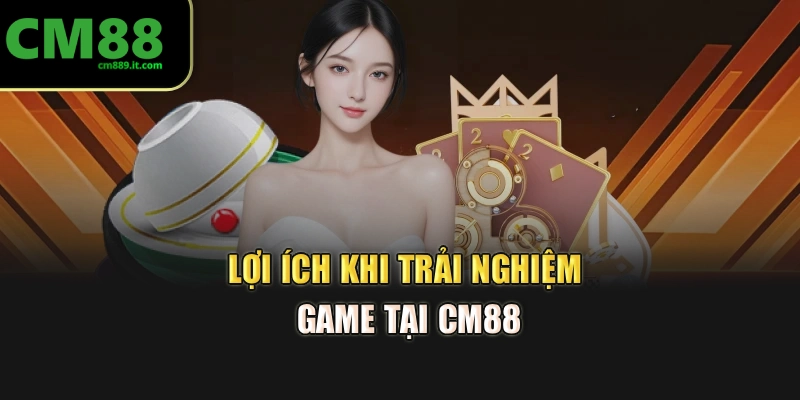 Lợi ích khi trải nghiệm game tại CM88