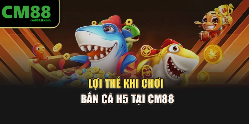 Lợi thế khi chơi bắn cá H5 tại CM88
