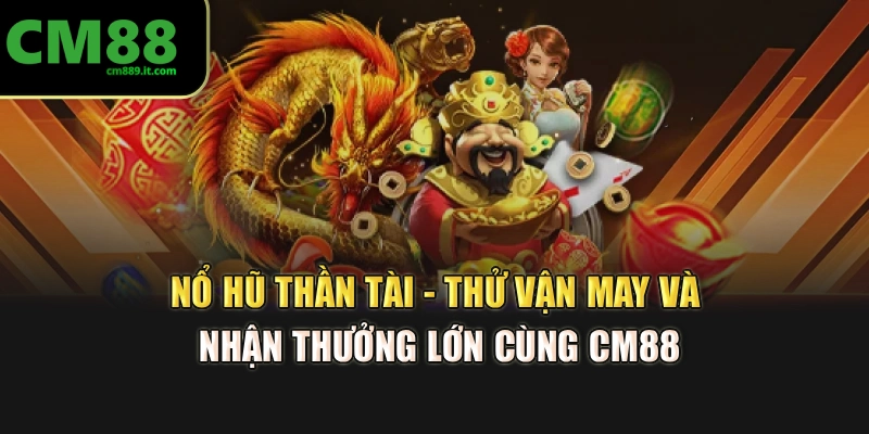 Nổ Hũ Thần Tài - Thử Vận May Và Nhận Thưởng Lớn Cùng CM88
